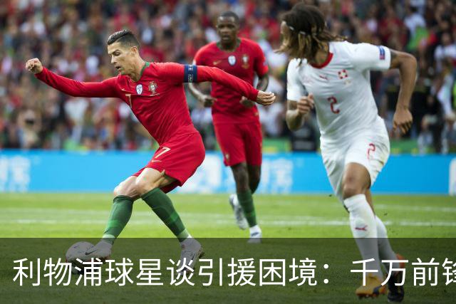 利物浦球星谈引援困境：千万前锋，能否撑得起赛季？