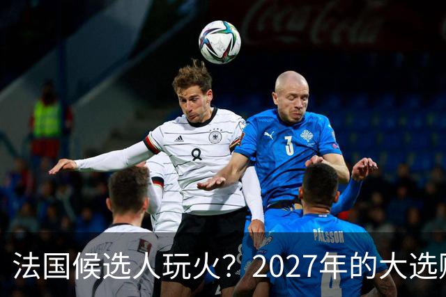 法国候选人玩火？2027年的大选赌注与乌克兰援助